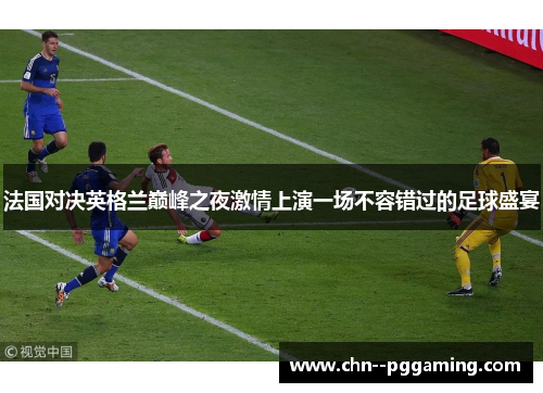 法国对决英格兰巅峰之夜激情上演一场不容错过的足球盛宴