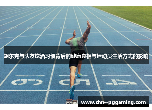 胡尔克与队友饮酒习惯背后的健康真相与运动员生活方式的影响
