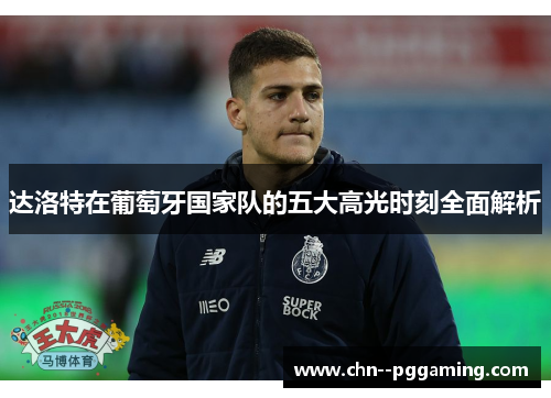 达洛特在葡萄牙国家队的五大高光时刻全面解析 达洛特在葡萄牙国家队的五大高光时刻全面解析