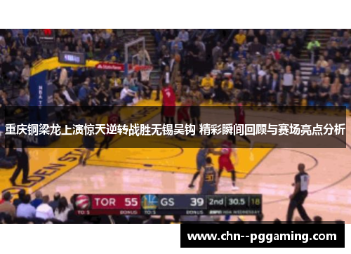 重庆铜梁龙上演惊天逆转战胜无锡吴钩 精彩瞬间回顾与赛场亮点分析